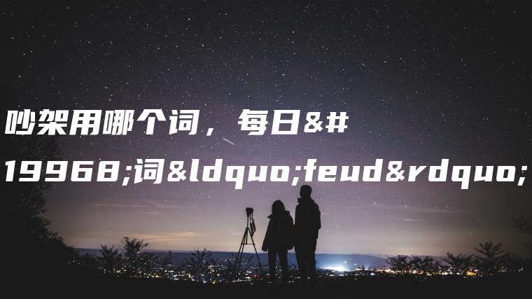 吵架用哪个词，每日一词“feud”