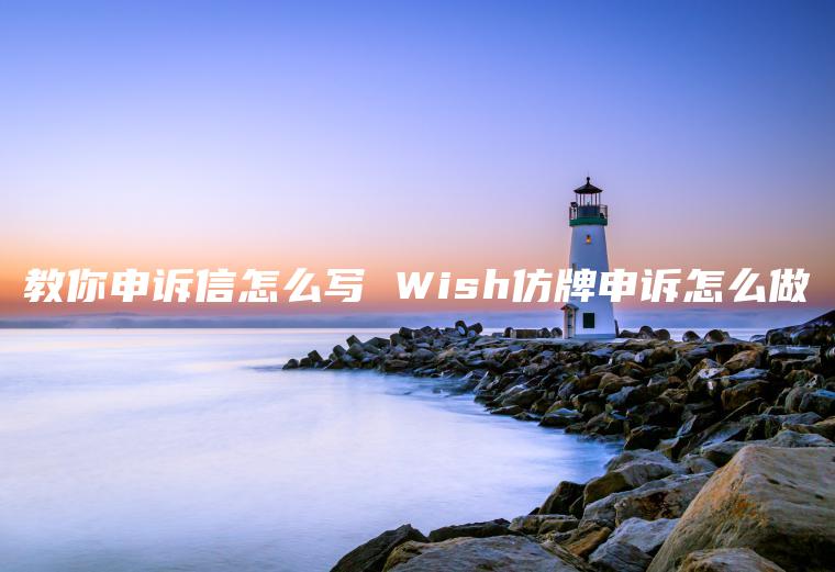 教你申诉信怎么写 Wish仿牌申诉怎么做