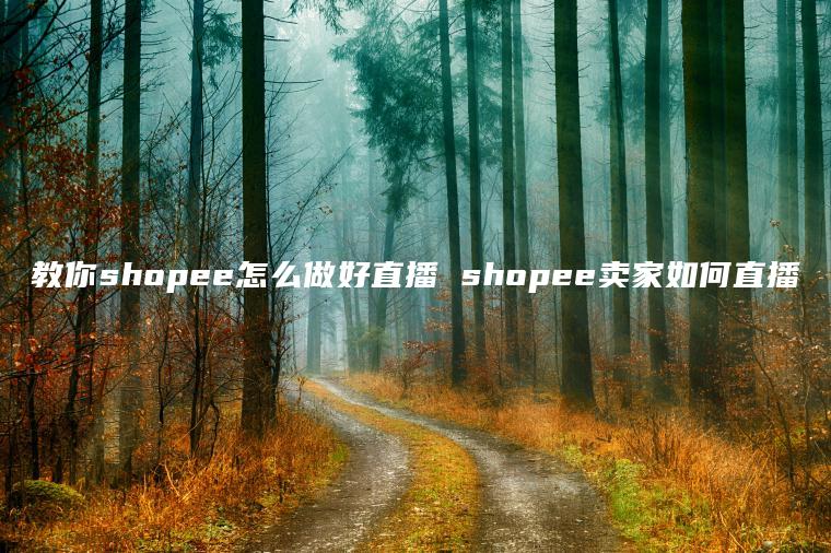 教你shopee怎么做好直播 shopee卖家如何直播