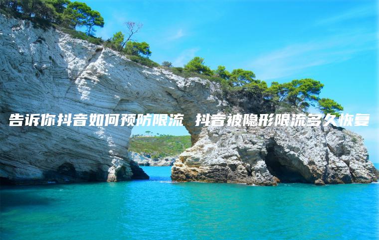 告诉你抖音如何预防限流 抖音被隐形限流多久恢复