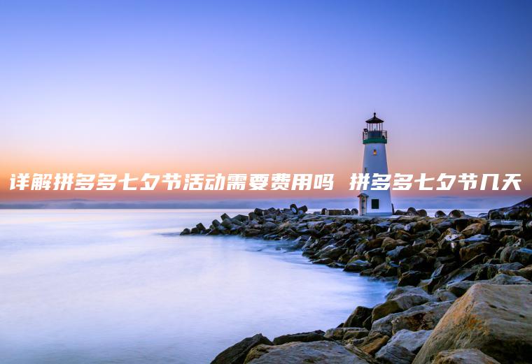 详解拼多多七夕节活动需要费用吗 拼多多七夕节几天