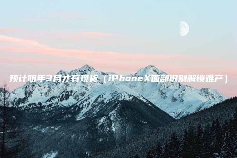 预计明年3月才有现货（iPhoneX面部识别解锁难产）