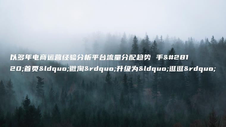 以多年电商运营经验分析平台流量分配趋势 手淘首页“微淘”升级为“逛逛”