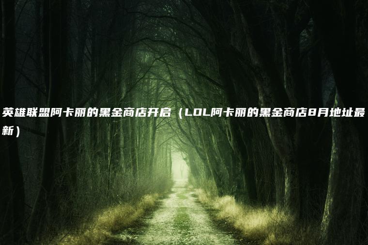 英雄联盟阿卡丽的黑金商店开启（LOL阿卡丽的黑金商店8月地址最新）