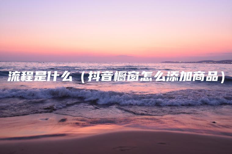 流程是什么（抖音橱窗怎么添加商品）