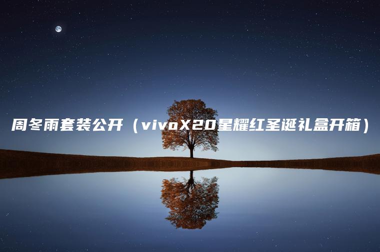 周冬雨套装公开（vivoX20星耀红圣诞礼盒开箱）