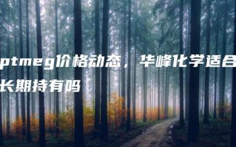 ptmeg价格动态，华峰化学适合长期持有吗