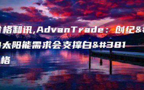 白银价格和讯,AdvanTrade：创纪录的太阳能需求会支撑白银价格