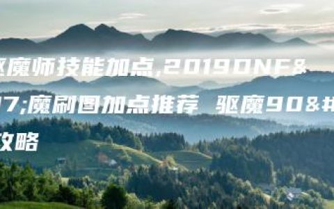 新挑战驱魔师技能加点,2019DNF驱魔刷图加点推荐 驱魔90技能加点攻略