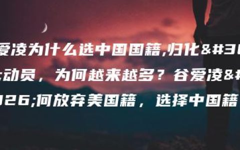 谷爱凌为什么选中国国籍,归化运动员，为何越来越多？谷爱凌为何放弃美国籍，选择中国籍？