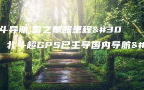 中国北斗导航,国之重器里程碑！北斗超GPS已主导国内导航定位