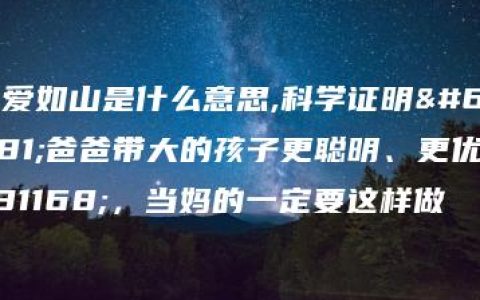 父爱如山是什么意思,科学证明！爸爸带大的孩子更聪明、更优秀，当妈的一定要这样做