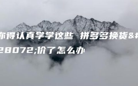 你得认真学学这些 拼多多换货涨价了怎么办