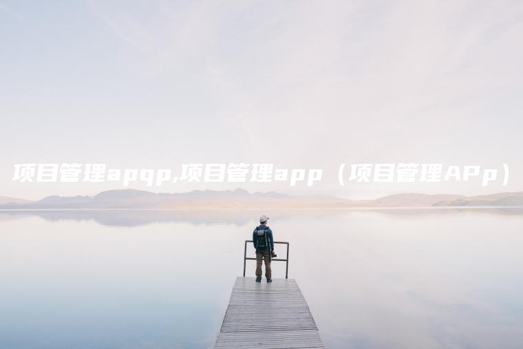 项目管理apqp,项目管理app（项目管理APp）