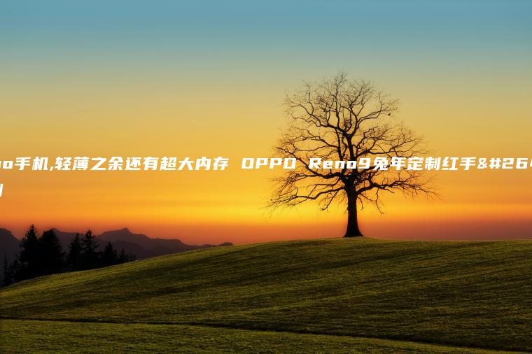 0ppo手机,轻薄之余还有超大内存 OPPO Reno9兔年定制红手机评测