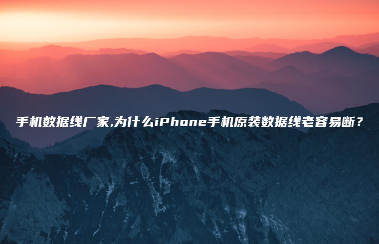 手机数据线厂家,为什么iPhone手机原装数据线老容易断？