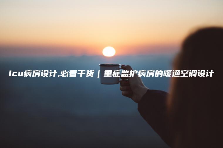 icu病房设计,必看干货｜重症监护病房的暖通空调设计