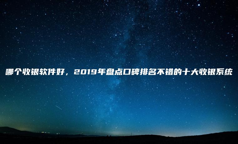 哪个收银软件好，2019年盘点口碑排名不错的十大收银系统