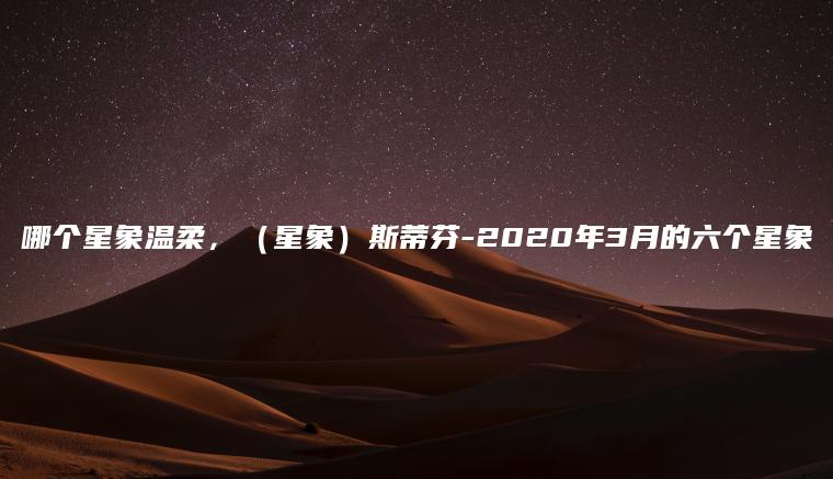 哪个星象温柔，（星象）斯蒂芬-2020年3月的六个星象