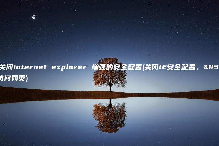 如何关闭internet explorer 增强的安全配置(关闭IE安全配置，轻松访问网页)