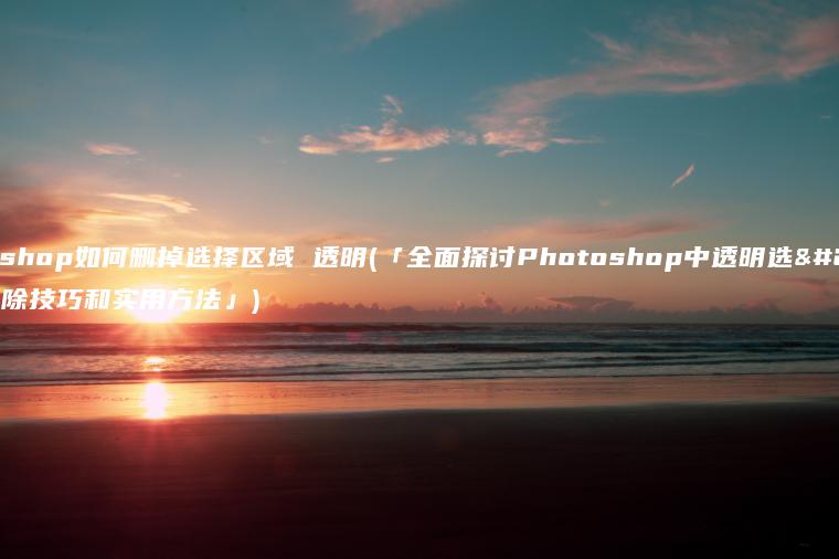 photoshop如何删掉选择区域 透明(「全面探讨Photoshop中透明选择区域删除技巧和实用方法」)