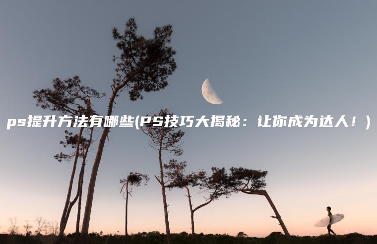 ps提升方法有哪些(PS技巧大揭秘：让你成为达人！)