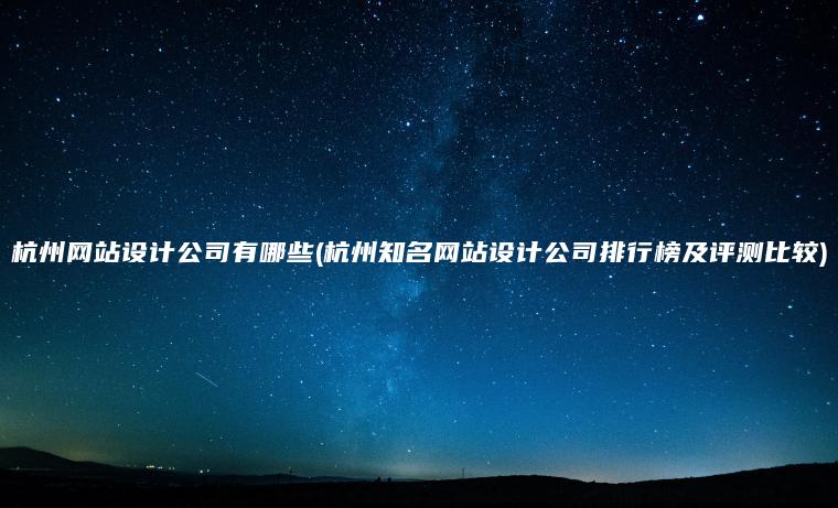 杭州网站设计公司有哪些(杭州知名网站设计公司排行榜及评测比较)