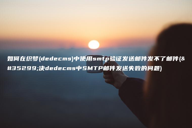 如何在织梦(dedecms)中使用smtp验证发送邮件发不了邮件(解决dedecms中SMTP邮件发送失败的问题)