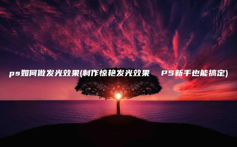 ps如何做发光效果(制作惊艳发光效果  PS新手也能搞定)