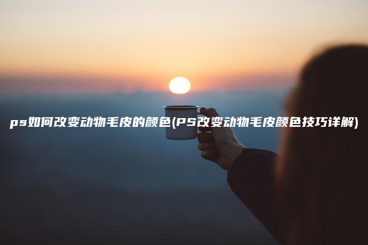 ps如何改变动物毛皮的颜色(PS改变动物毛皮颜色技巧详解)