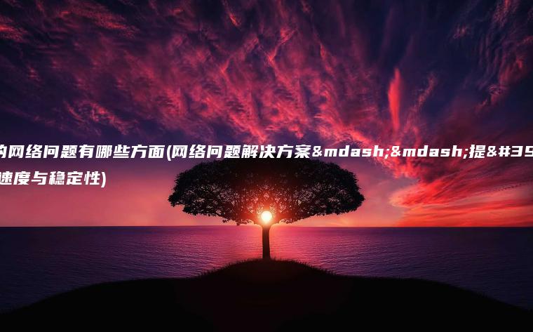 常见的网络问题有哪些方面(网络问题解决方案——提高网络速度与稳定性)