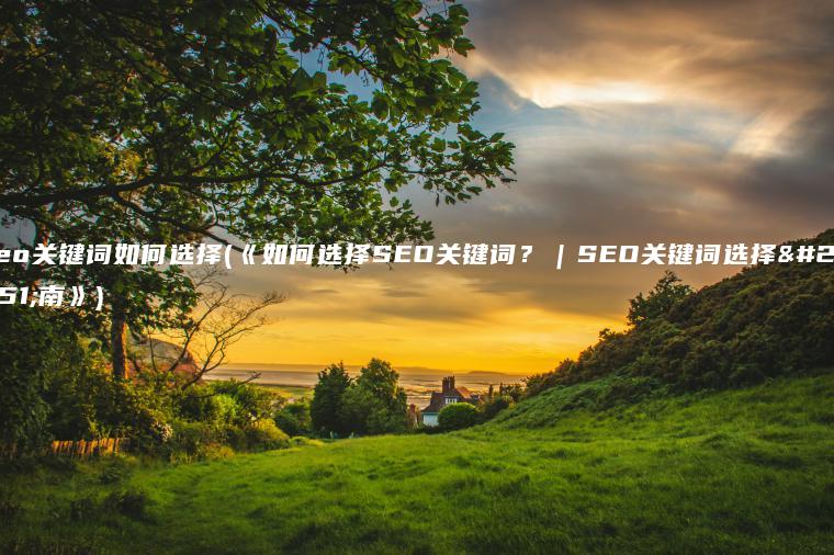 seo关键词如何选择(《如何选择SEO关键词？｜SEO关键词选择指南》)