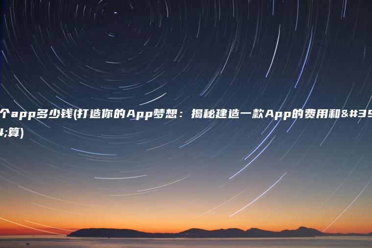 建个app多少钱(打造你的App梦想：揭秘建造一款App的费用和预算)