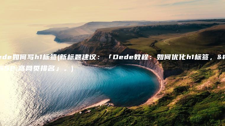 dede如何写h1标签(新标题建议：「Dede教程：如何优化h1标签，提高网页排名」。)