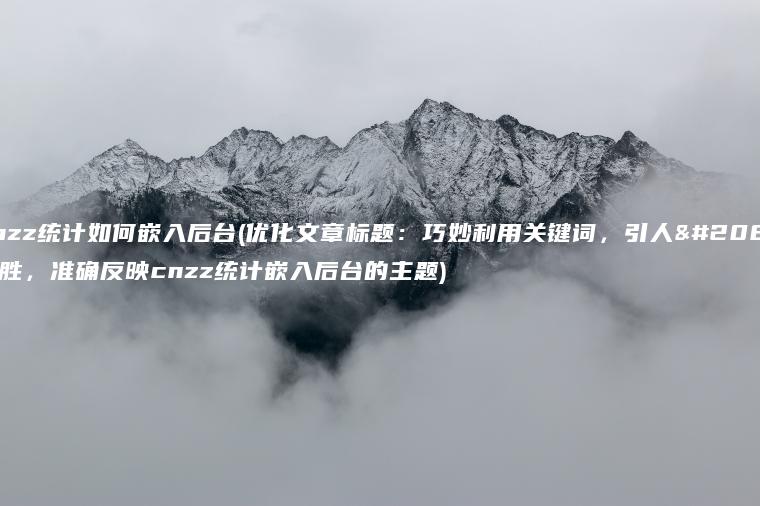 cnzz统计如何嵌入后台(优化文章标题：巧妙利用关键词，引人入胜，准确反映cnzz统计嵌入后台的主题)