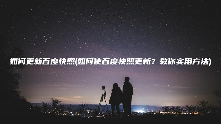 如何更新百度快照(如何使百度快照更新？教你实用方法)