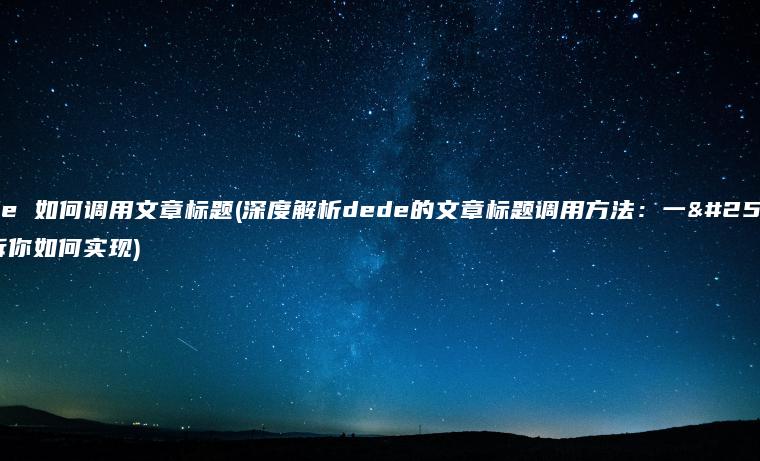 dede 如何调用文章标题(深度解析dede的文章标题调用方法：一文告诉你如何实现)