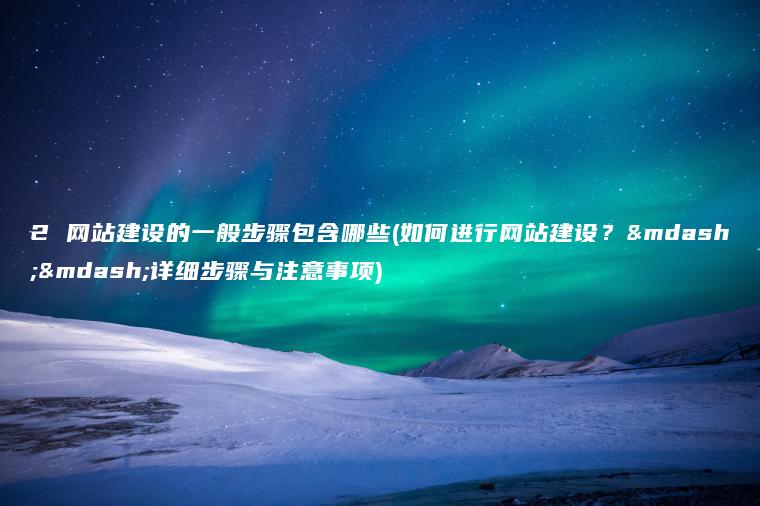 2 网站建设的一般步骤包含哪些(如何进行网站建设？——详细步骤与注意事项)