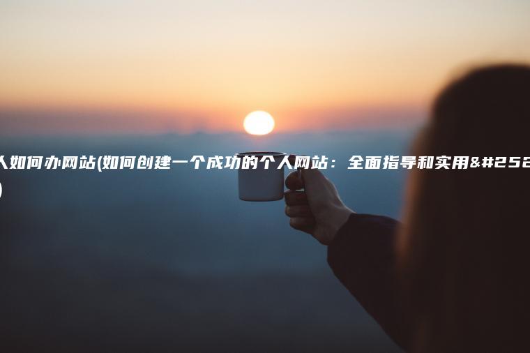 个人如何办网站(如何创建一个成功的个人网站：全面指导和实用技巧)