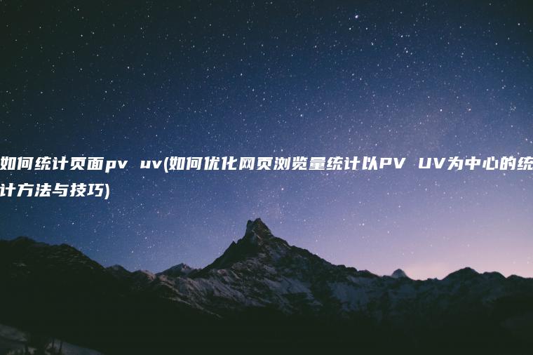 如何统计页面pv uv(如何优化网页浏览量统计以PV UV为中心的统计方法与技巧)