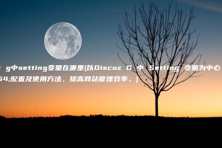 discuz g中setting变量在哪里(以Discuz G 中 Setting 变量为中心，探究其配置及使用方法，提高网站管理效率。)