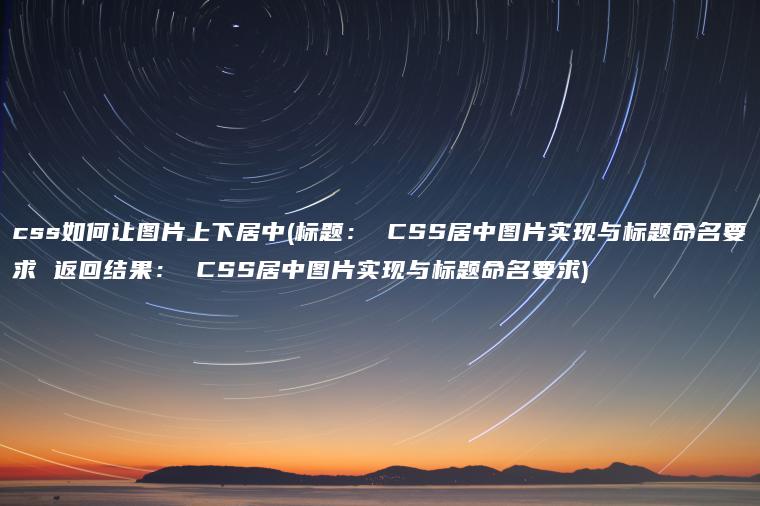 css如何让图片上下居中(标题： CSS居中图片实现与标题命名要求 返回结果： CSS居中图片实现与标题命名要求)