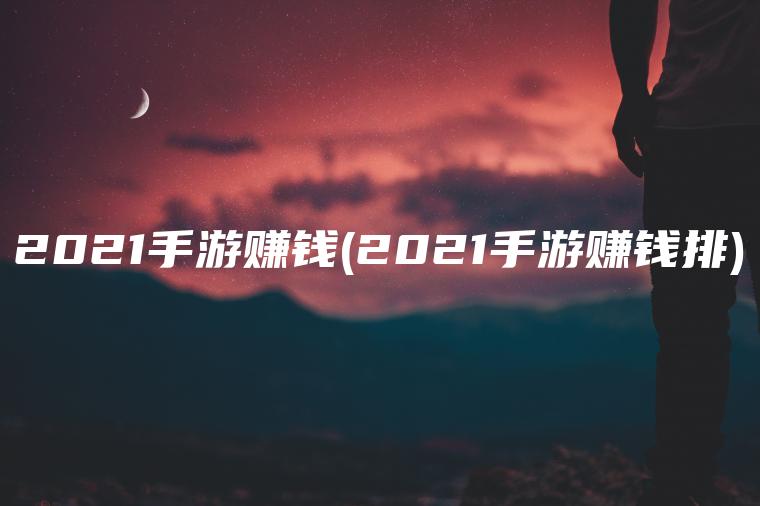 2021手游赚钱(2021手游赚钱排)