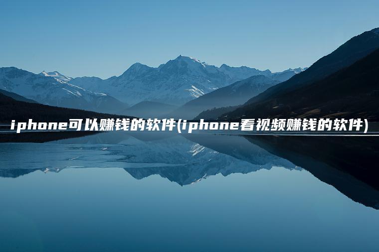 iphone可以赚钱的软件(iphone看视频赚钱的软件)