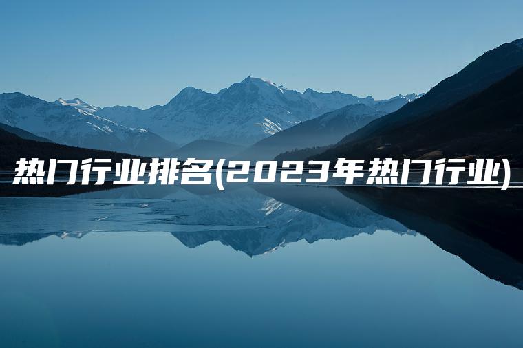 热门行业排名(2023年热门行业)