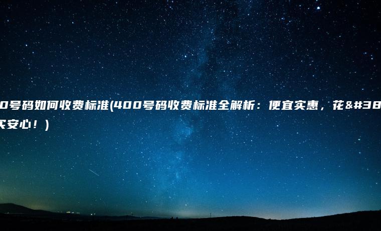 400号码如何收费标准(400号码收费标准全解析：便宜实惠，花钱买安心！)