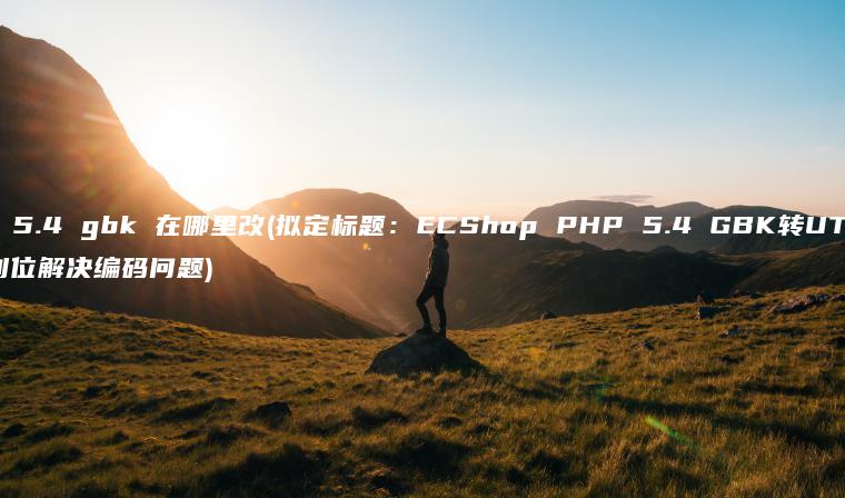 ecshop php 5.4 gbk 在哪里改(拟定标题：ECShop PHP 5.4 GBK转UTF-8方法详解，一步到位解决编码问题)