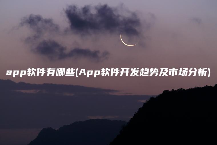 app软件有哪些(App软件开发趋势及市场分析)