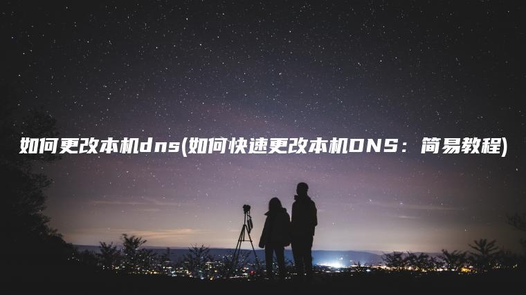 如何更改本机dns(如何快速更改本机DNS：简易教程)