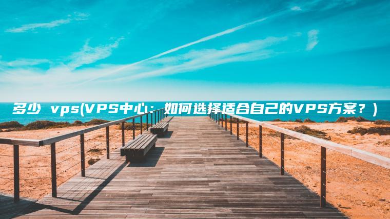 多少 vps(VPS中心：如何选择适合自己的VPS方案？)